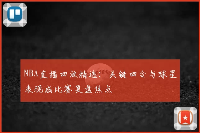 NBA直播回放精选：关键回合与球星表现成比赛复盘焦点
