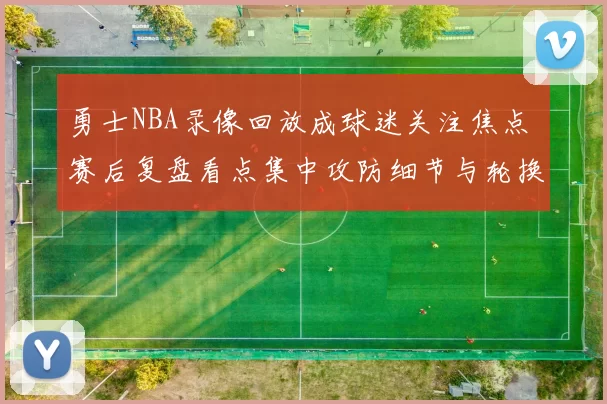 勇士NBA录像回放成球迷关注焦点 赛后复盘看点集中攻防细节与轮换调整