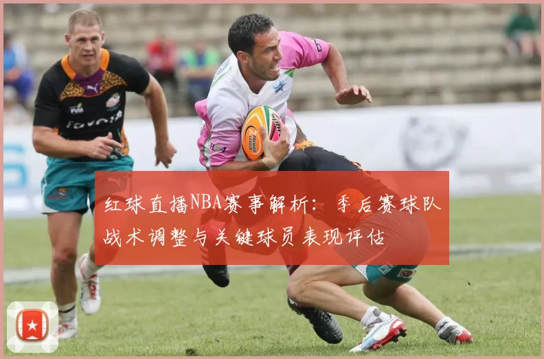 红球直播NBA赛事解析：季后赛球队战术调整与关键球员表现评估