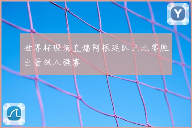 世界杯现场直播阿根廷队三比零胜出晋级八强赛
