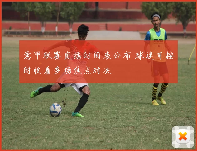 意甲联赛直播时间表公布 球迷可按时收看多场焦点对决