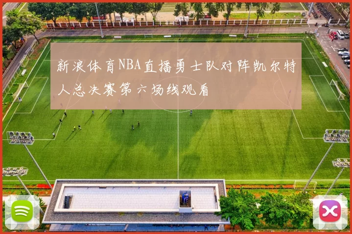 新浪体育NBA直播勇士队对阵凯尔特人总决赛第六场线观看