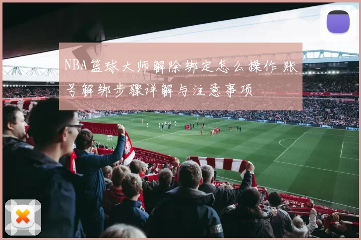 NBA篮球大师解除绑定怎么操作 账号解绑步骤详解与注意事项