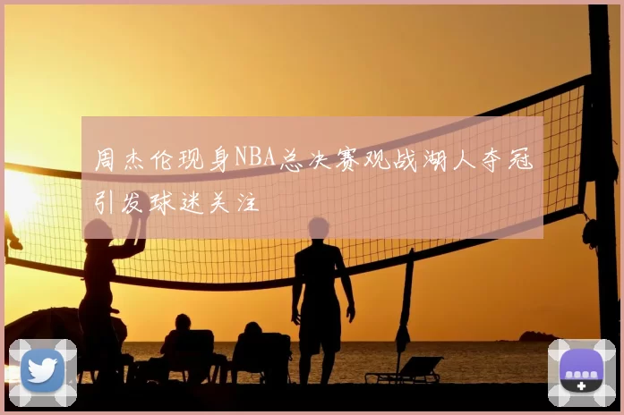 周杰伦现身NBA总决赛观战湖人夺冠引发球迷关注
