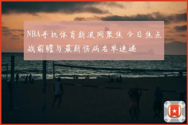 NBA手机体育新浪网聚焦 今日焦点战前瞻与最新伤病名单速递