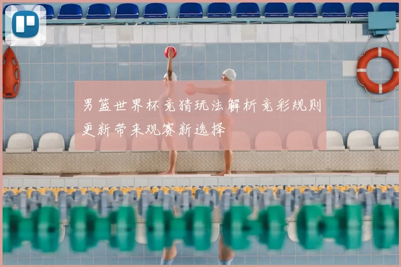 男篮世界杯竞猜玩法解析竞彩规则更新带来观赛新选择