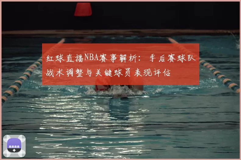 红球直播NBA赛事解析：季后赛球队战术调整与关键球员表现评估