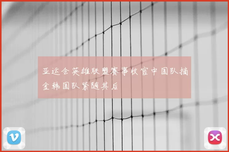 亚运会英雄联盟赛事收官中国队摘金韩国队紧随其后