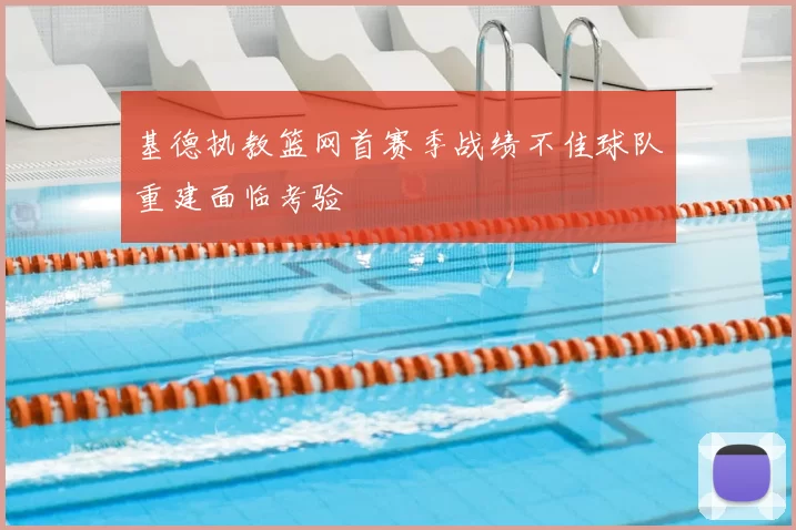 基德执教篮网首赛季战绩不佳球队重建面临考验