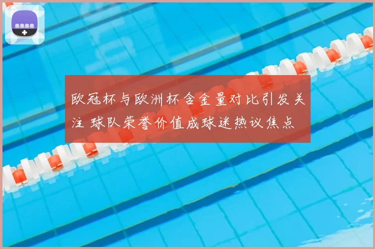 欧冠杯与欧洲杯含金量对比引发关注 球队荣誉价值成球迷热议焦点