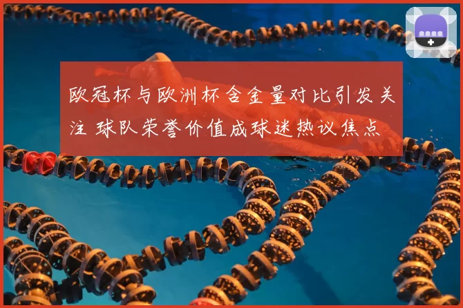 欧冠杯与欧洲杯含金量对比引发关注 球队荣誉价值成球迷热议焦点