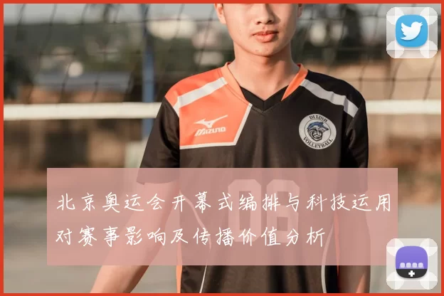 北京奥运会开幕式编排与科技运用对赛事影响及传播价值分析
