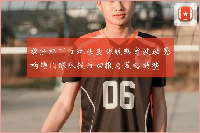 欧洲杯下注玩法变化致赔率波动 影响热门球队投注回报与策略调整