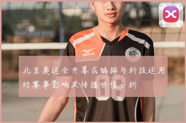 北京奥运会开幕式编排与科技运用对赛事影响及传播价值分析