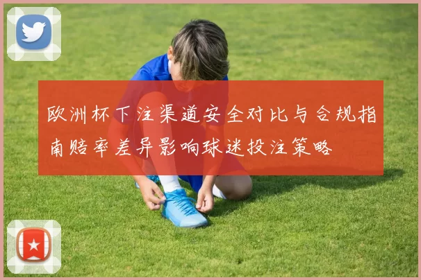 欧洲杯下注渠道安全对比与合规指南赔率差异影响球迷投注策略