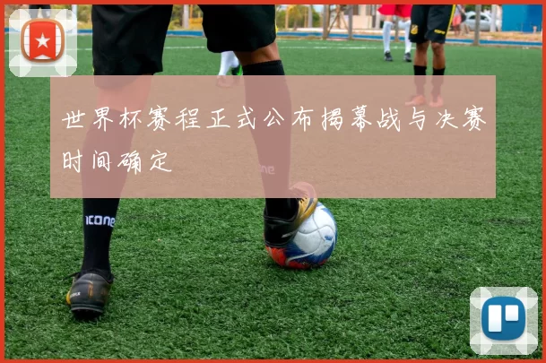 世界杯赛程正式公布揭幕战与决赛时间确定
