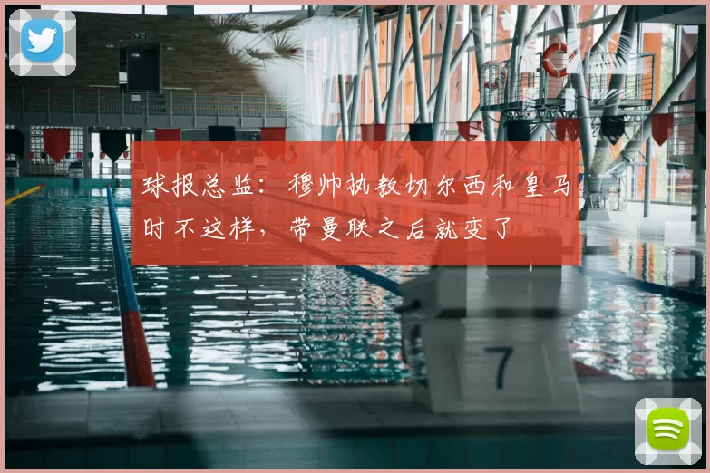 球报总监:穆帅执教切尔西和皇马时不这样,带曼联之后就变了