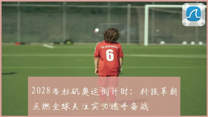 2028洛杉矶奥运倒计时:科技革新点燃全球关注实力选手备战