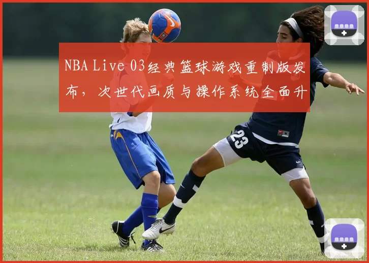 NBA Live 03经典篮球游戏重制版发布，次世代画质与操作系统全面升级