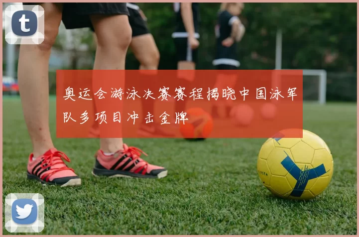 奥运会游泳决赛赛程揭晓中国泳军队多项目冲击金牌