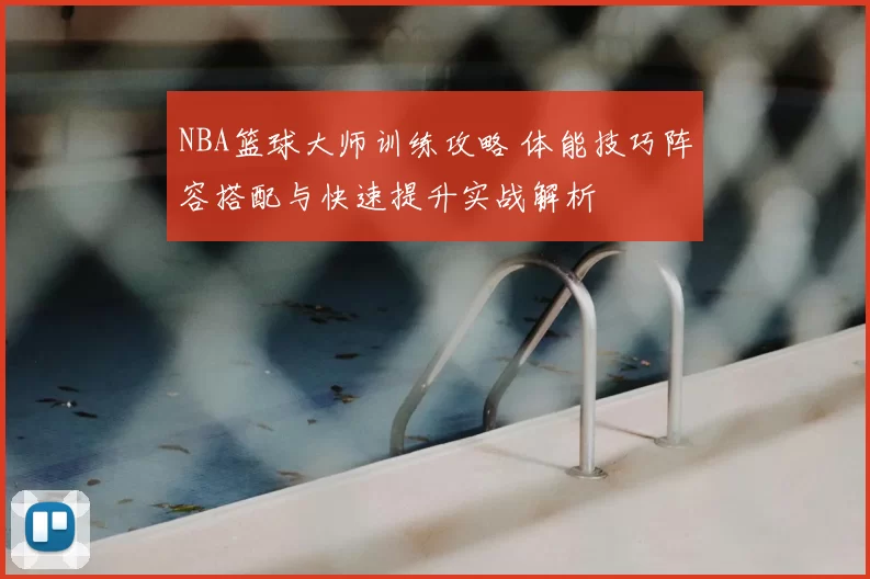 NBA篮球大师训练攻略 体能技巧阵容搭配与快速提升实战解析