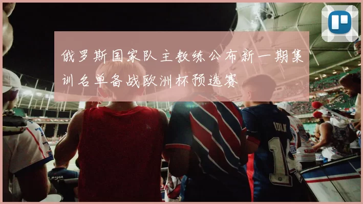 俄罗斯国家队主教练公布新一期集训名单备战欧洲杯预选赛