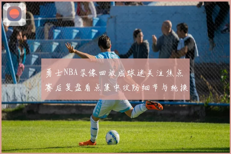 勇士NBA录像回放成球迷关注焦点 赛后复盘看点集中攻防细节与轮换调整