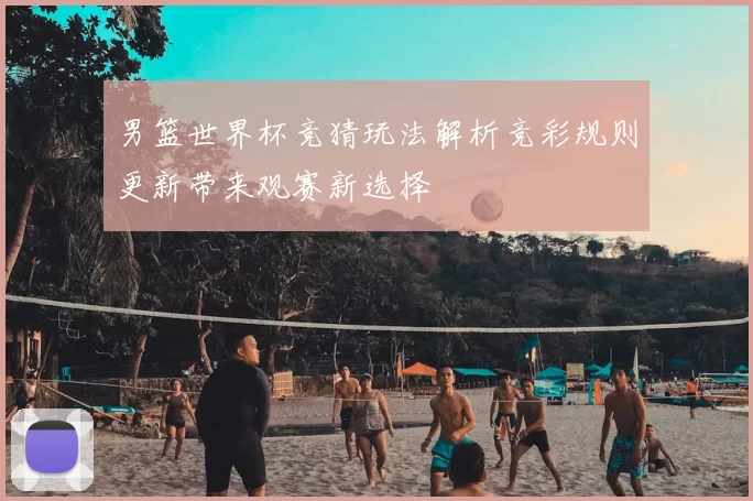 男篮世界杯竞猜玩法解析竞彩规则更新带来观赛新选择