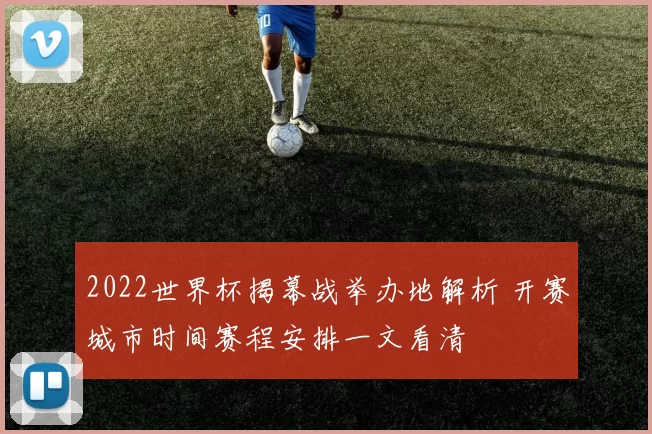 2022世界杯揭幕战举办地解析 开赛城市时间赛程安排一文看清