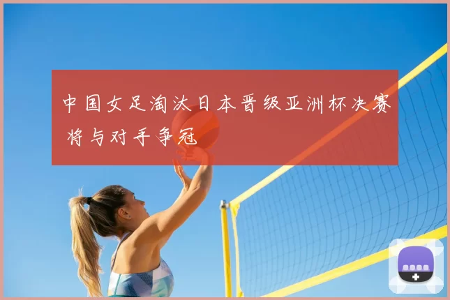 中国女足淘汰日本晋级亚洲杯决赛 将与对手争冠