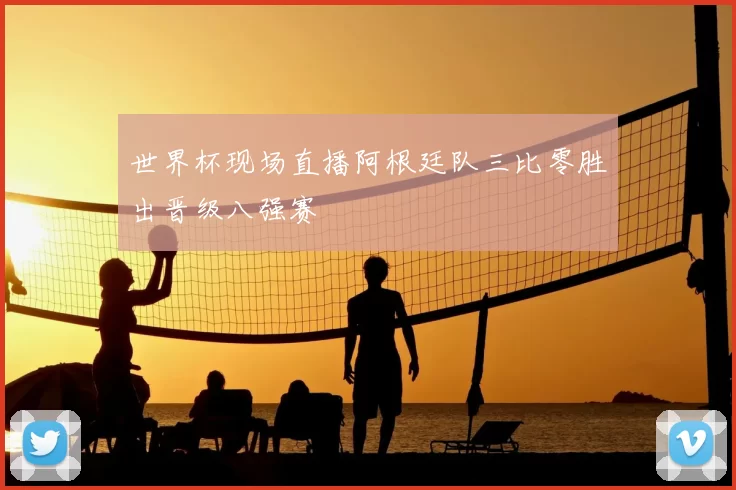 世界杯现场直播阿根廷队三比零胜出晋级八强赛