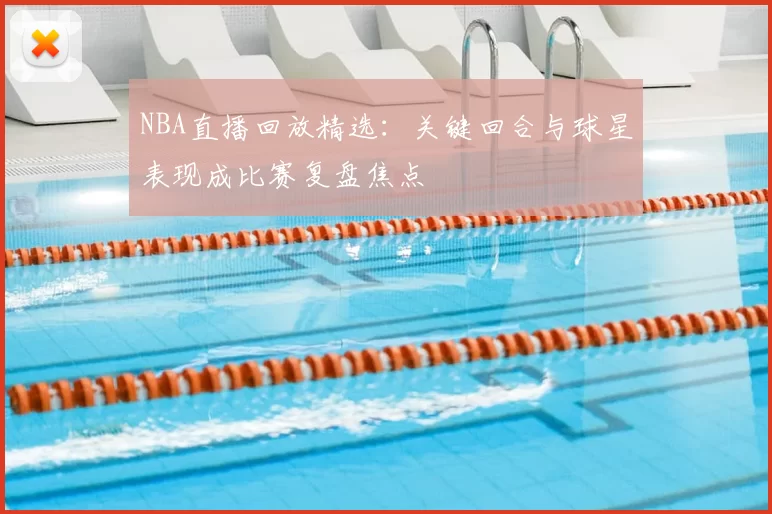 NBA直播回放精选：关键回合与球星表现成比赛复盘焦点